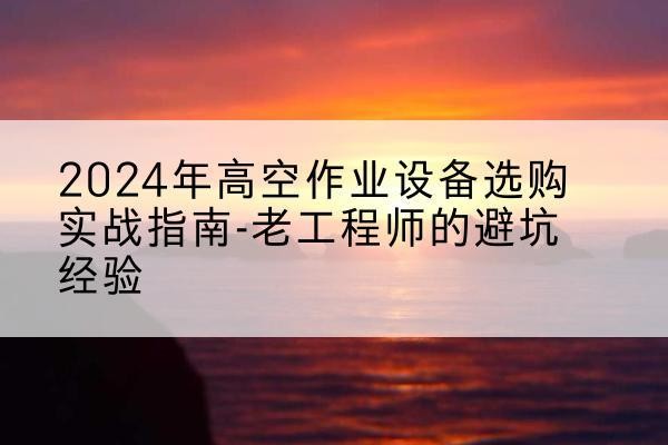 扎兰屯高空作业升降机厂家推荐-2024年高空作业设备选购实战指南-老工程师的避坑经验