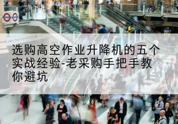 扎兰屯高空作业升降机厂家-选购高空作业升降机的五个实战经验-老采购手把手教你避坑