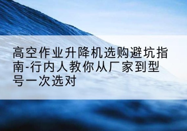 扎兰屯升降平台厂家-高空作业升降机选购避坑指南-行内人教你从厂家到型号一次选对