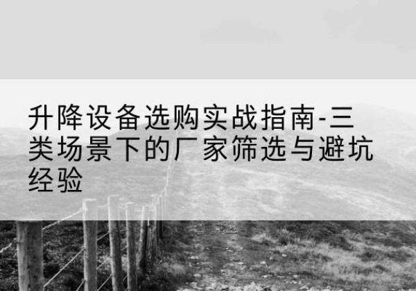 扎兰屯移动式升降机厂家推荐-升降设备选购实战指南-三类场景下的厂家筛选与避坑经验