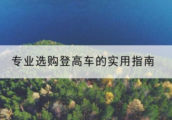 扎兰屯电动登高车厂家推荐-专业选购登高车的实用指南