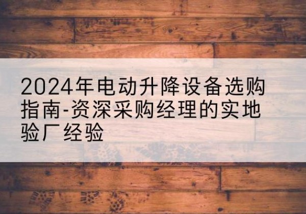 扎兰屯电动剪叉升降平台厂家-2024年电动升降设备选购指南-资深采购经理的实地验厂经验