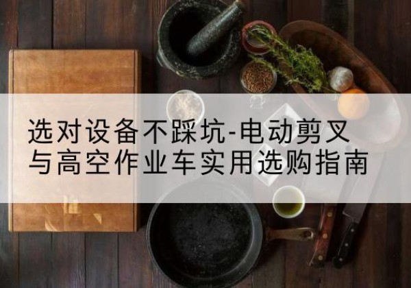 扎兰屯电动剪叉升降平台怎么选-选对设备不踩坑-电动剪叉与高空作业车实用选购指南