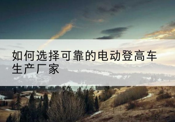 扎兰屯电动登高车厂家-如何选择可靠的电动登高车生产厂家