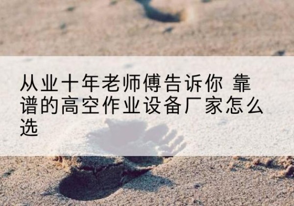 扎兰屯高空作业升降机厂家推荐-从业十年老师傅告诉你 靠谱的高空作业设备厂家怎么选