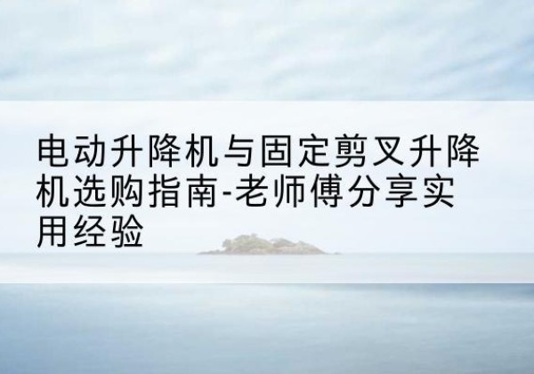 扎兰屯电动升降机怎么选-电动升降机与固定剪叉升降机选购指南-老师傅分享实用经验