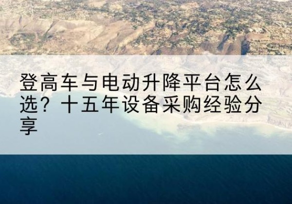 扎兰屯登高车厂家厂家-登高车与电动升降平台怎么选？十五年设备采购经验分享