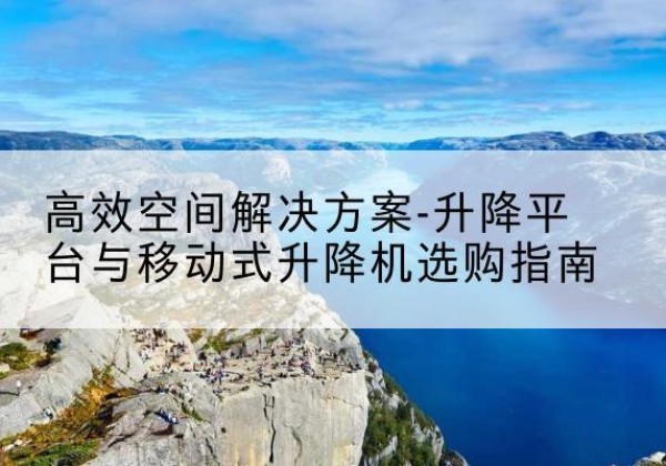 扎兰屯升降平台厂家-*空间解决方案-升降平台与移动式升降机选购指南