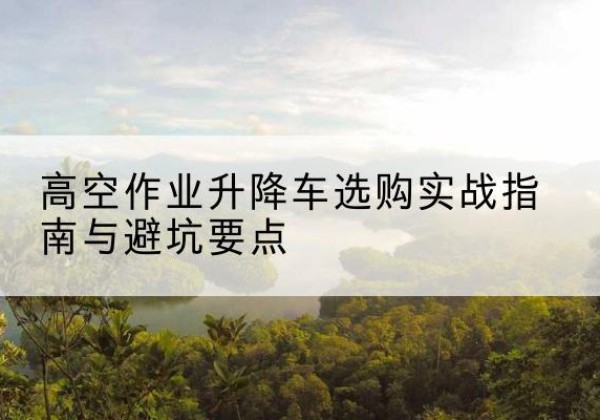 扎兰屯升降车怎么选-高空作业升降车选购实战指南与避坑要点
