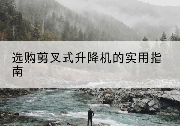 扎兰屯剪叉式升降机怎么选-选购剪叉式升降机的实用指南