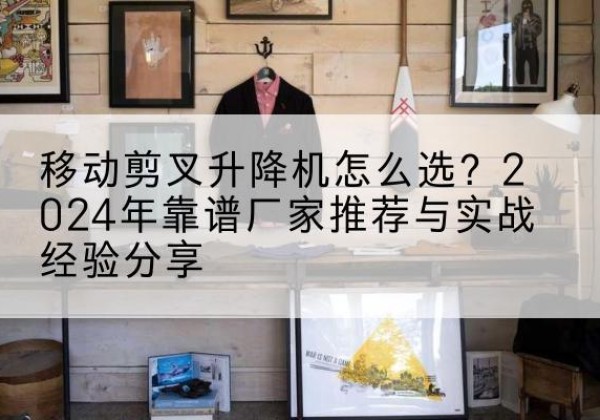 扎兰屯升降平台厂家推荐-移动剪叉升降机怎么选？2024年靠谱厂家推荐与实战经验分享