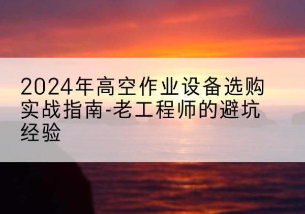 扎兰屯高空作业升降机厂家推荐-2024年高空作业设备选购实战指南-老工程师的避坑经验