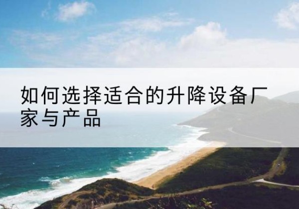 扎兰屯电动升降平台厂家-如何选择适合的升降设备厂家与产品