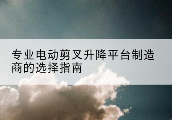 扎兰屯电动剪叉升降平台厂家-专业电动剪叉升降平台制造商的选择指南