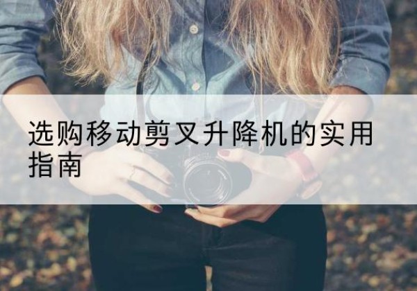 扎兰屯移动剪叉升降机怎么选-选购移动剪叉升降机的实用指南