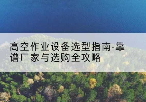 扎兰屯升降车厂家-高空作业设备选型指南-靠谱厂家与选购全攻略