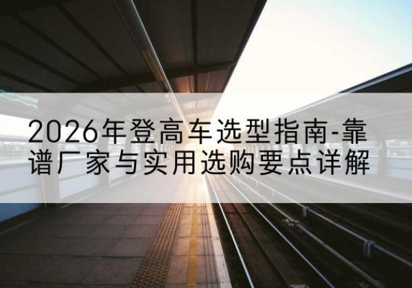 扎兰屯登高车厂家推荐-2026年登高车选型指南-靠谱厂家与实用选购要点详解