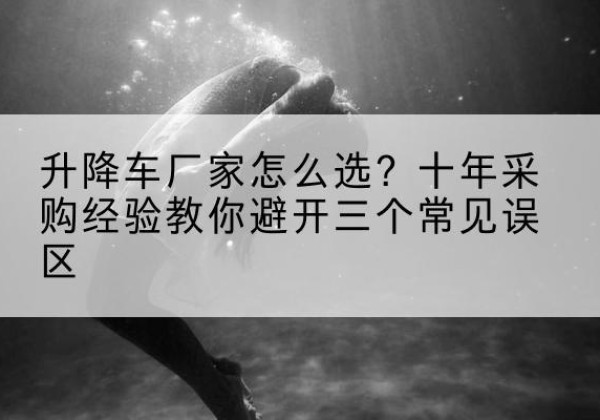 扎兰屯升降车厂家-怎么选？十年采购经验教你避开三个常见误区