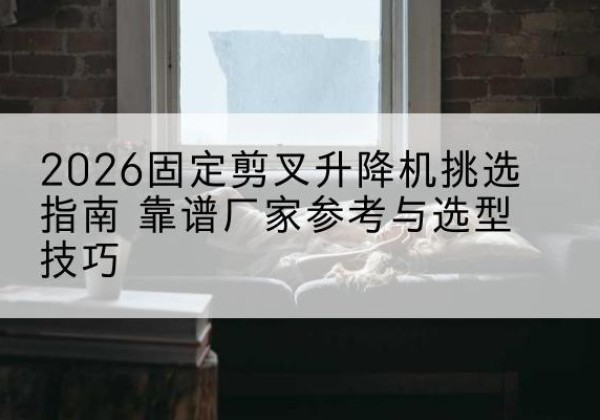 扎兰屯固定剪叉升降机厂家推荐-2026固定剪叉升降机挑选指南 靠谱厂家参考与选型技巧